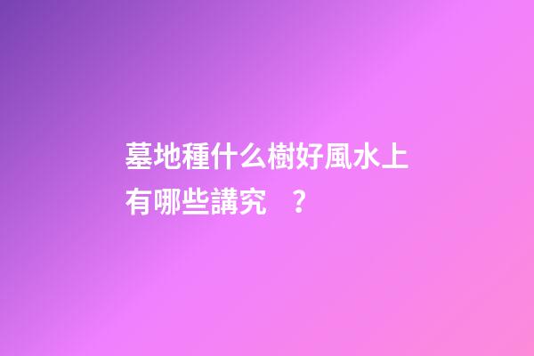 墓地種什么樹好風水上有哪些講究？